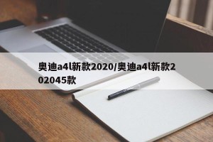 奥迪a4l新款2020/奥迪a4l新款202045款