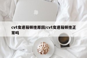 cvt变速箱顿挫原因/cvt变速箱顿挫正常吗