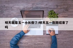 明天就是五一小长假了/明天五一假期结束了吗
