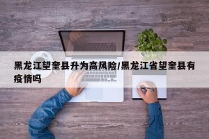 黑龙江望奎县升为高风险/黑龙江省望奎县有疫情吗