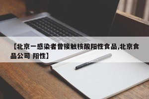 【北京一感染者曾接触核酸阳性食品,北京食品公司 阳性】