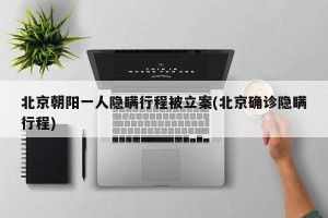 北京朝阳一人隐瞒行程被立案(北京确诊隐瞒行程)