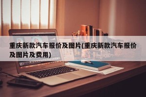 重庆新款汽车报价及图片(重庆新款汽车报价及图片及费用)