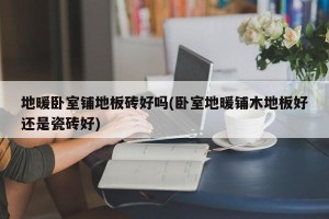 地暖卧室铺地板砖好吗(卧室地暖铺木地板好还是瓷砖好)