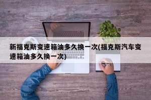 新福克斯变速箱油多久换一次(福克斯汽车变速箱油多久换一次)