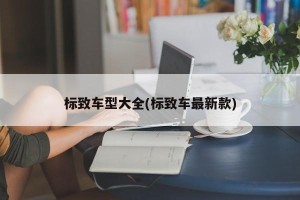 标致车型大全(标致车最新款)