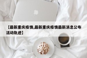 【最新重庆疫情,最新重庆疫情最新消息公布活动轨迹】