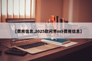 【费用信息,2025款问界m9费用信息】