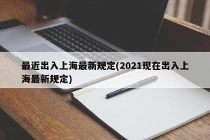 最近出入上海最新规定(2021现在出入上海最新规定)