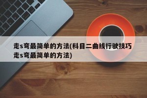 走s弯最简单的方法(科目二曲线行驶技巧 走s弯最简单的方法)