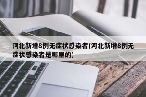 河北新增8例无症状感染者(河北新增8例无症状感染者是哪里的)