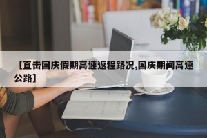 【直击国庆假期高速返程路况,国庆期间高速公路】
