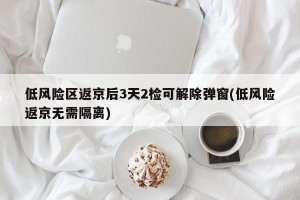 低风险区返京后3天2检可解除弹窗(低风险返京无需隔离)