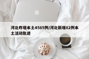 河北昨增本土4585例/河北新增82例本土活动轨迹