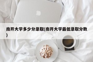 南开大学多少分录取(南开大学最低录取分数)