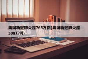 美国新冠肺炎超765万例(美国新冠肺炎超308万例)