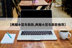 【两厢小型车新款,两厢小型车新款推荐】