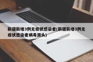 新疆新增3例无症状感染者(新疆新增3例无症状感染者病毒源头)