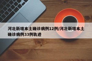 河北新增本土确诊病例12例/河北新增本土确诊病例33例轨迹