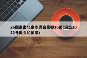 26国退出北京冬奥会是哪26国(退出2022冬奥会的国家)