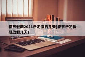 春节假期2021法定假日几天(春节法定假期放假几天)
