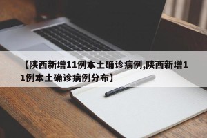 【陕西新增11例本土确诊病例,陕西新增11例本土确诊病例分布】