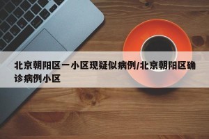 北京朝阳区一小区现疑似病例/北京朝阳区确诊病例小区