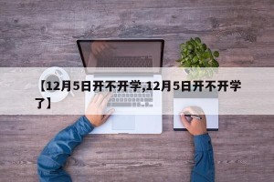 【12月5日开不开学,12月5日开不开学了】