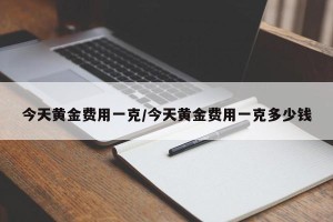 今天黄金费用一克/今天黄金费用一克多少钱