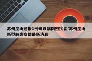 苏州昆山通报1例确诊病例密接者/苏州昆山新型肺炎疫情最新消息