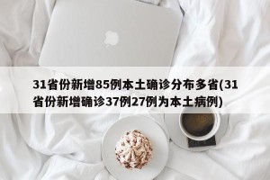 31省份新增85例本土确诊分布多省(31省份新增确诊37例27例为本土病例)