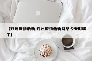 【郑州疫情最新,郑州疫情最新消息今天封城了】
