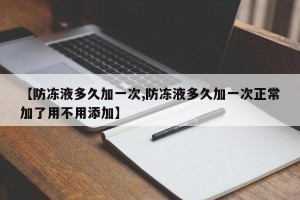 【防冻液多久加一次,防冻液多久加一次正常加了用不用添加】