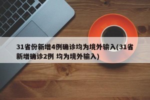 31省份新增4例确诊均为境外输入(31省新增确诊2例 均为境外输入)
