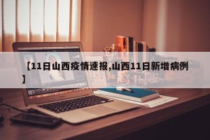【11日山西疫情速报,山西11日新增病例】