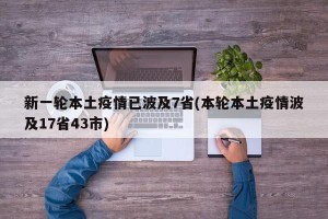 新一轮本土疫情已波及7省(本轮本土疫情波及17省43市)