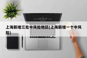 上海新增三处中风险地区(上海新增一个中风险)