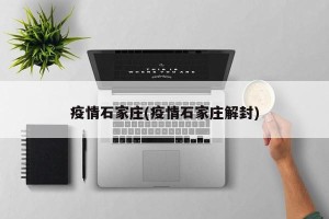 疫情石家庄(疫情石家庄解封)