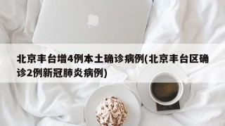 北京丰台增4例本土确诊病例(北京丰台区确诊2例新冠肺炎病例)