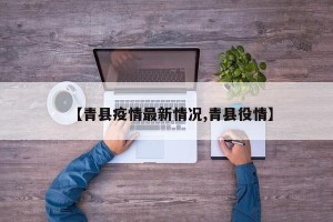 【青县疫情最新情况,青县役情】