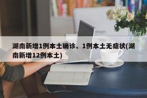 湖南新增1例本土确诊、1例本土无症状(湖南新增12例本土)