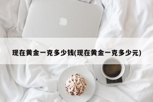 现在黄金一克多少钱(现在黄金一克多少元)