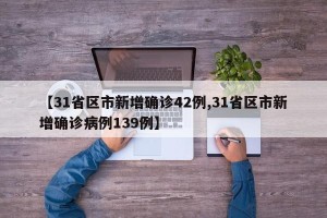 【31省区市新增确诊42例,31省区市新增确诊病例139例】