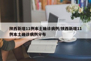 陕西新增11例本土确诊病例/陕西新增11例本土确诊病例分布