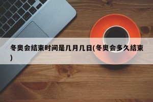 冬奥会结束时间是几月几日(冬奥会多久结束)