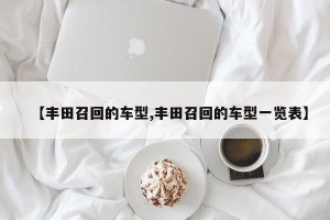 【丰田召回的车型,丰田召回的车型一览表】