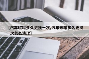 【汽车碳罐多久更换一次,汽车碳罐多久更换一次怎么清理】