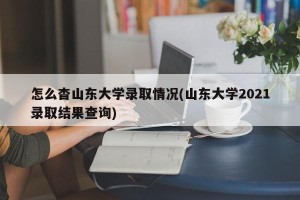 怎么杳山东大学录取情况(山东大学2021录取结果查询)
