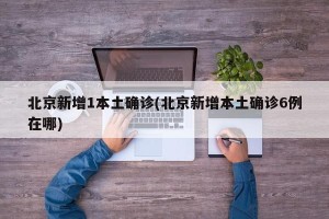 北京新增1本土确诊(北京新增本土确诊6例在哪)