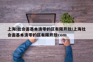 上海:社会面基本清零的区有限开放/上海社会面基本清零的区有限开放com
